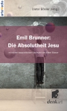 Emil Brunner: Die Absolutheit Jesu – Mit einem essayistischen Nachwort von Dieter Bösser